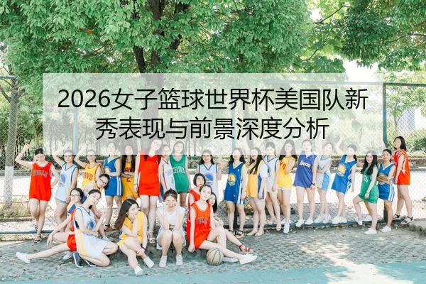 2026女子篮球世界杯美国队新秀表现与前景深度分析