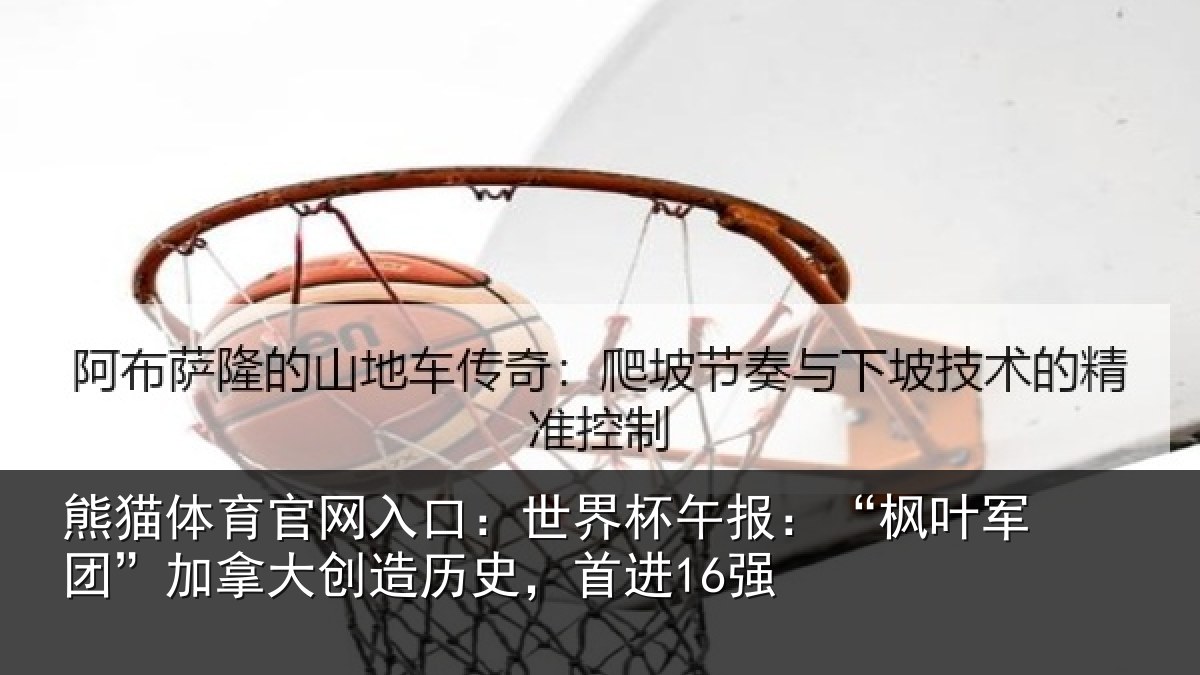 熊猫体育官网入口：世界杯午报：“枫叶军团”加拿大创造历史，首进16强