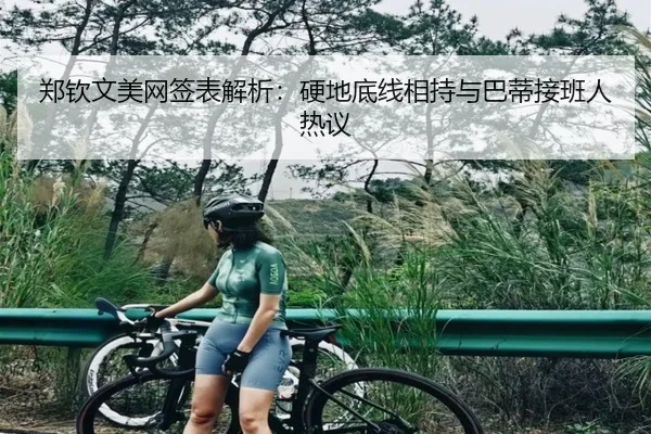 郑钦文美网签表解析：硬地底线相持与巴蒂接班人热议