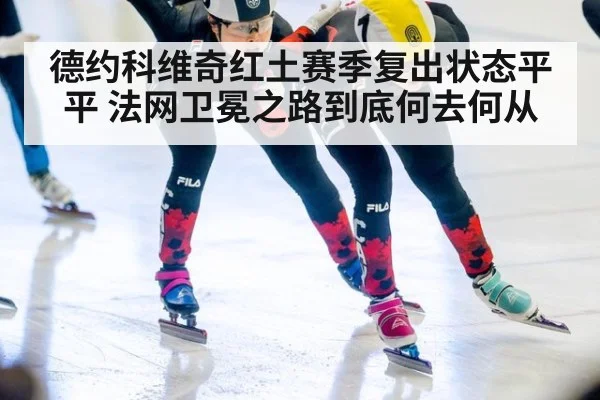 德约科维奇红土赛季复出状态平平 法网卫冕之路到底何去何从