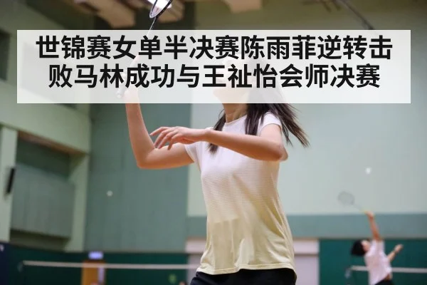 世锦赛女单半决赛陈雨菲逆转击败马林成功与王祉怡会师决赛