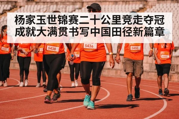 杨家玉世锦赛二十公里竞走夺冠成就大满贯书写中国田径新篇章