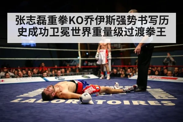 张志磊重拳KO乔伊斯强势书写历史成功卫冕世界重量级过渡拳王