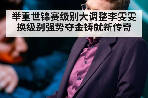 举重世锦赛级别大调整李雯雯换级别强势夺金铸就新传奇