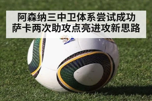 阿森纳三中卫体系尝试成功 萨卡两次助攻点亮进攻新思路